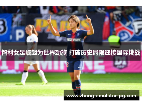 智利女足崛起为世界劲旅 打破历史局限迎接国际挑战