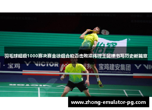 羽毛球超级1000赛决赛金徐组合能否击败梁伟铿王懿律书写历史新篇章