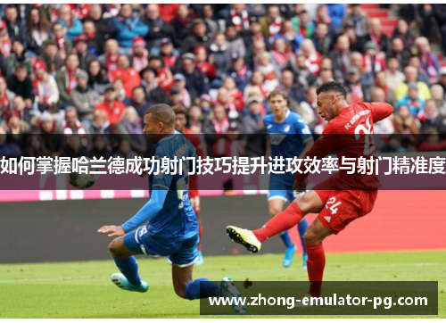如何掌握哈兰德成功射门技巧提升进攻效率与射门精准度