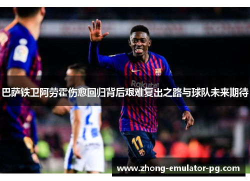 巴萨铁卫阿劳霍伤愈回归背后艰难复出之路与球队未来期待