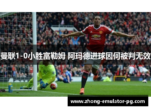曼联1-0小胜富勒姆 阿玛德进球因何被判无效