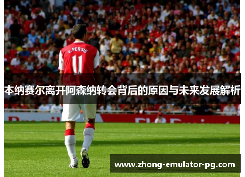 本纳赛尔离开阿森纳转会背后的原因与未来发展解析