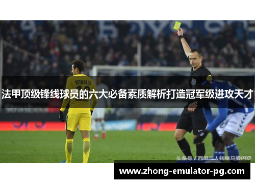 法甲顶级锋线球员的六大必备素质解析打造冠军级进攻天才