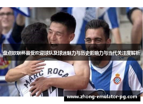 盘点欧联杯最受欢迎球队及球迷魅力与历史影响力与当代关注度解析 盘点欧联杯最受欢迎球队及球迷魅力与历史影响力与当代关注度解析