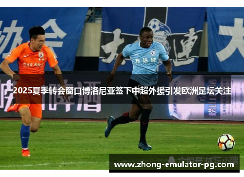 2025夏季转会窗口博洛尼亚签下中超外援引发欧洲足坛关注