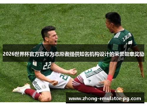 2026世界杯官方宣布为志愿者提供知名机构设计的荣誉勋章奖励