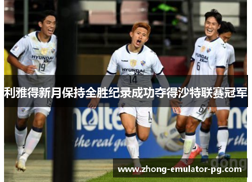 利雅得新月保持全胜纪录成功夺得沙特联赛冠军 利雅得新月保持全胜纪录成功夺得沙特联赛冠军