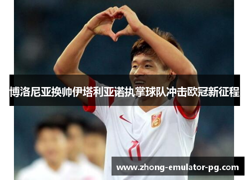 博洛尼亚换帅伊塔利亚诺执掌球队冲击欧冠新征程