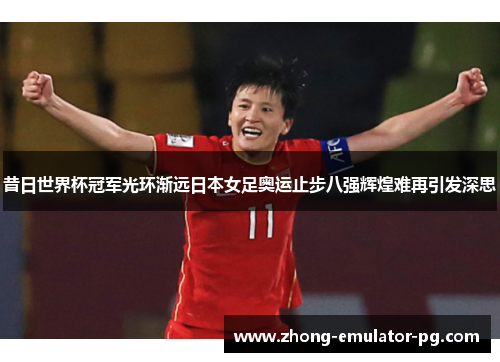 昔日世界杯冠军光环渐远日本女足奥运止步八强辉煌难再引发深思
