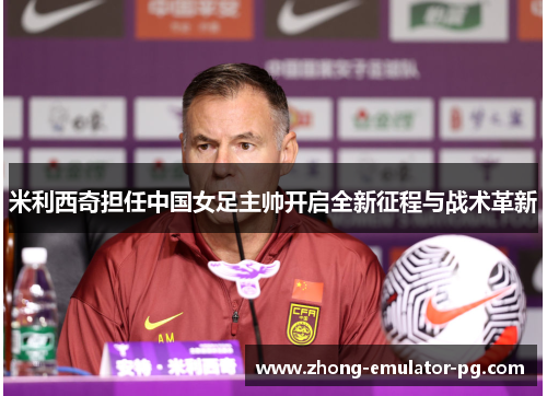 米利西奇担任中国女足主帅开启全新征程与战术革新 米利西奇担任中国女足主帅开启全新征程与战术革新
