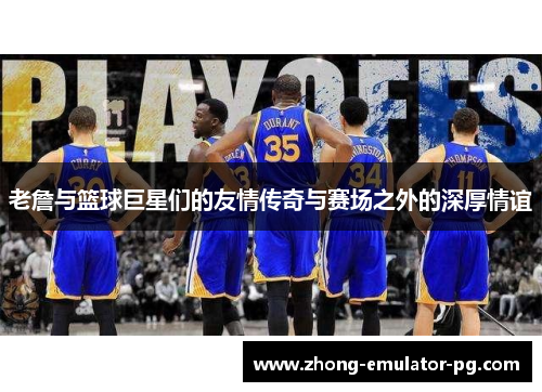 老詹与篮球巨星们的友情传奇与赛场之外的深厚情谊