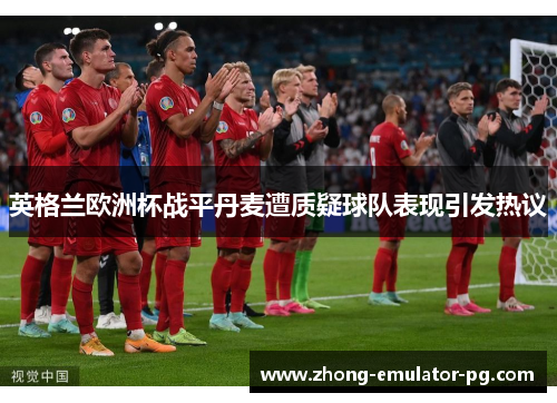 英格兰欧洲杯战平丹麦遭质疑球队表现引发热议 英格兰欧洲杯战平丹麦遭质疑球队表现引发热议