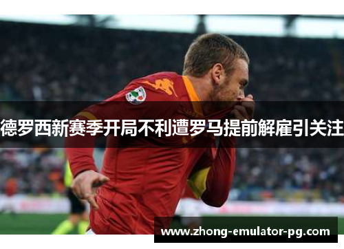 德罗西新赛季开局不利遭罗马提前解雇引关注