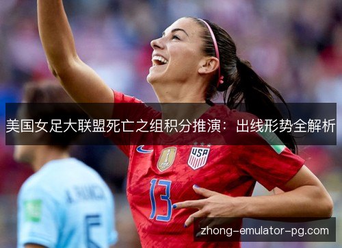 美国女足大联盟死亡之组积分推演：出线形势全解析