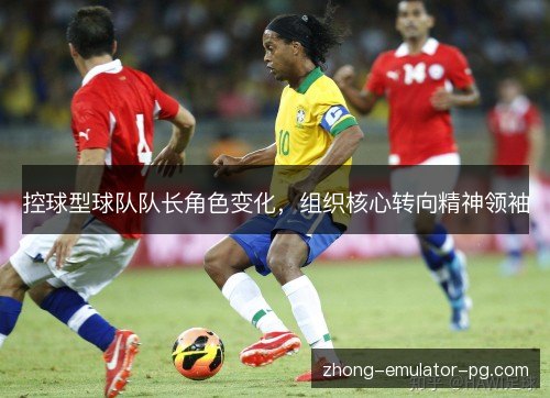 控球型球队队长角色变化，组织核心转向精神领袖