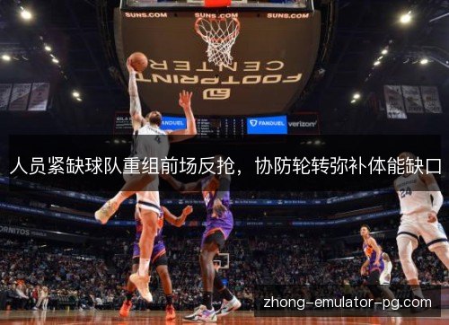 人员紧缺球队重组前场反抢，协防轮转弥补体能缺口